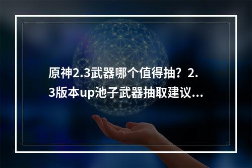 原神2.3武器哪个值得抽？2.3版本up池子武器抽取建议[多图]