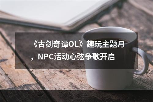 《古剑奇谭OL》趣玩主题月，NPC活动心弦争歌开启