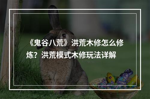 《鬼谷八荒》洪荒木修怎么修炼？洪荒模式木修玩法详解