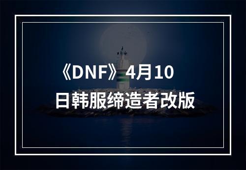 《DNF》4月10日韩服缔造者改版