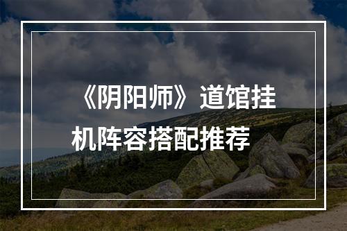 《阴阳师》道馆挂机阵容搭配推荐