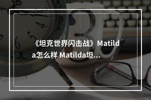 《坦克世界闪击战》Matilda怎么样 Matilda坦克图鉴