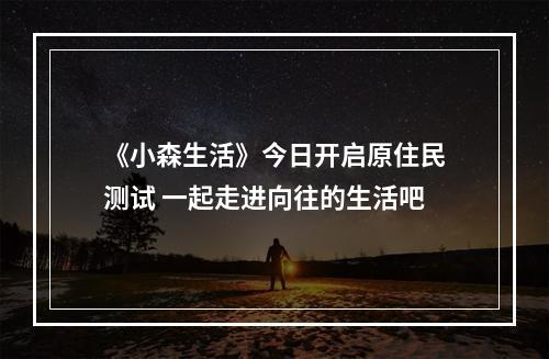 《小森生活》今日开启原住民测试 一起走进向往的生活吧