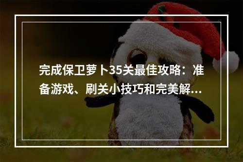 完成保卫萝卜35关最佳攻略：准备游戏、刷关小技巧和完美解法