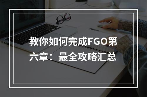 教你如何完成FGO第六章：最全攻略汇总