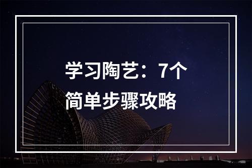 学习陶艺：7个简单步骤攻略