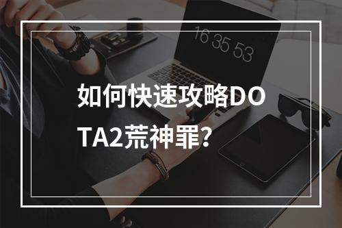 如何快速攻略DOTA2荒神罪？