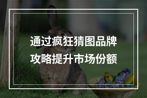 通过疯狂猜图品牌攻略提升市场份额