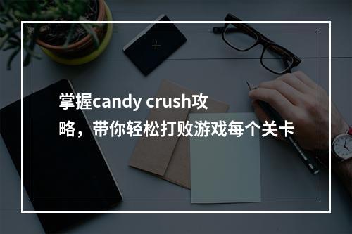 掌握candy crush攻略，带你轻松打败游戏每个关卡