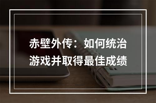 赤壁外传：如何统治游戏并取得最佳成绩