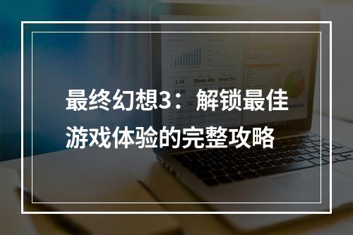 最终幻想3：解锁最佳游戏体验的完整攻略