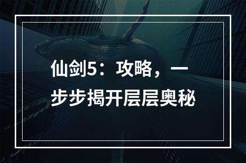 仙剑5：攻略，一步步揭开层层奥秘