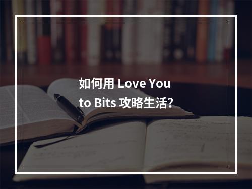 如何用 Love You to Bits 攻略生活？