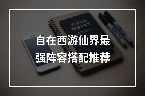 自在西游仙界最强阵容搭配推荐