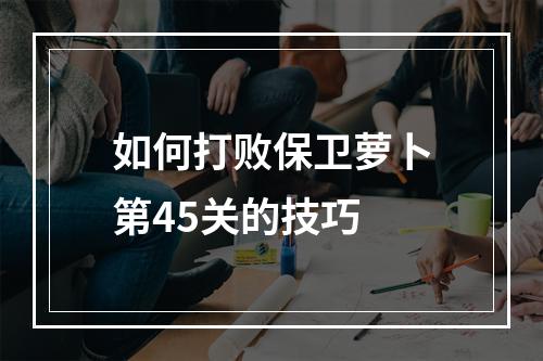 如何打败保卫萝卜第45关的技巧