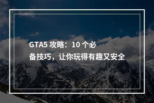 GTA5 攻略：10 个必备技巧，让你玩得有趣又安全