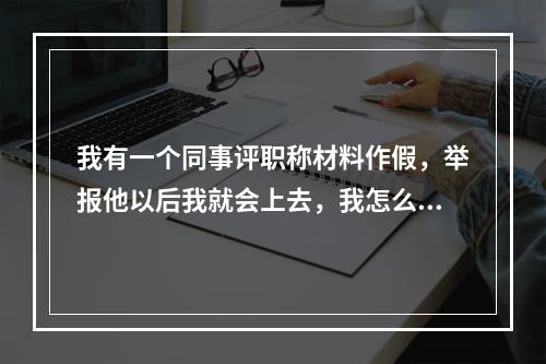 我有一个同事评职称材料作假，举报他以后我就会上去，我怎么办? 明日之后如何举报必会受处罚攻略详解