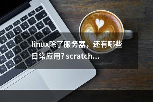 linux除了服务器，还有哪些日常应用? scratch我的世界3d如何制作攻略集锦