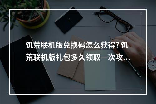 饥荒联机版兑换码怎么获得? 饥荒联机版礼包多久领取一次攻略合集