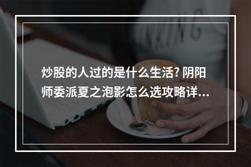 炒股的人过的是什么生活? 阴阳师委派夏之泡影怎么选攻略详解