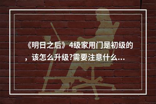 《明日之后》4级家用门是初级的，该怎么升级?需要注意什么? 明日之后锈迹斑斑的钥匙去哪里使用攻略详解