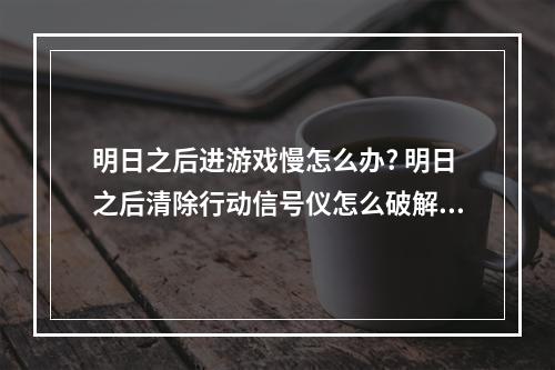 明日之后进游戏慢怎么办? 明日之后清除行动信号仪怎么破解攻略列表