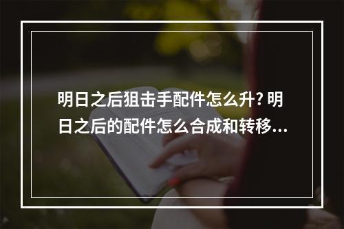 明日之后狙击手配件怎么升? 明日之后的配件怎么合成和转移经验攻略一览