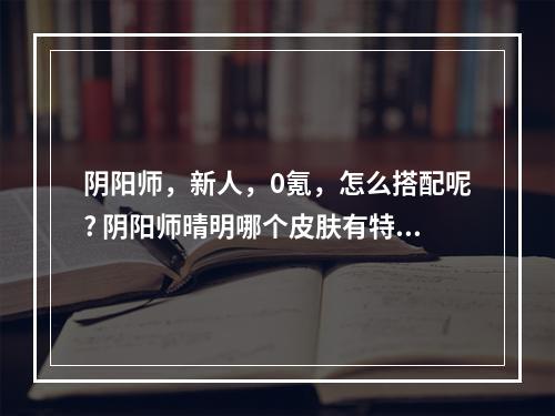 阴阳师，新人，0氪，怎么搭配呢? 阴阳师晴明哪个皮肤有特效攻略一览