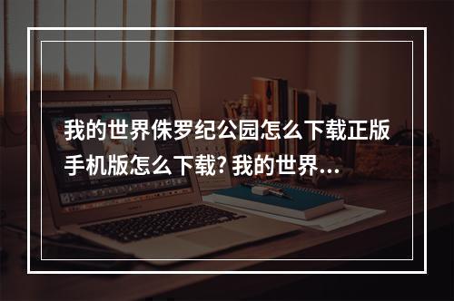 我的世界侏罗纪公园怎么下载正版手机版怎么下载? 我的世界侏罗纪世界怎么去攻略详解