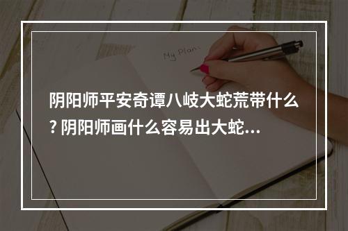 阴阳师平安奇谭八岐大蛇荒带什么? 阴阳师画什么容易出大蛇攻略详情