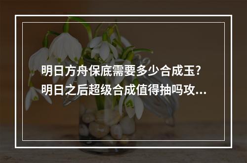 明日方舟保底需要多少合成玉? 明日之后超级合成值得抽吗攻略合集