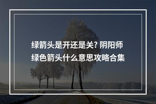 绿箭头是开还是关? 阴阳师绿色箭头什么意思攻略合集