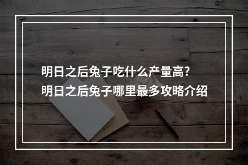 明日之后兔子吃什么产量高? 明日之后兔子哪里最多攻略介绍