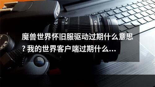 魔兽世界怀旧服驱动过期什么意思? 我的世界客户端过期什么情况攻略详解