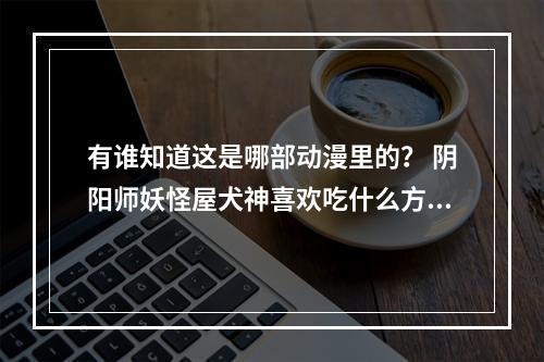 有谁知道这是哪部动漫里的？ 阴阳师妖怪屋犬神喜欢吃什么方法攻略