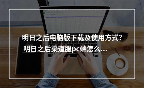 明日之后电脑版下载及使用方式? 明日之后渠道服pc端怎么下载攻略一览