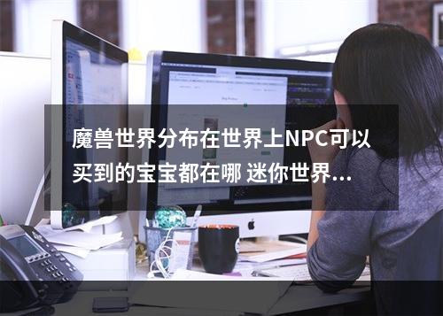 魔兽世界分布在世界上NPC可以买到的宝宝都在哪 迷你世界狗哨怎么做攻略一览