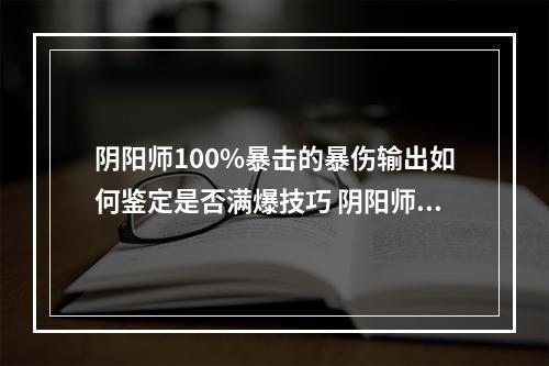 阴阳师100%暴击的暴伤输出如何鉴定是否满爆技巧 阴阳师速度怎么看小数点攻略详解