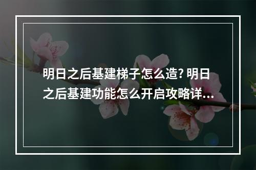 明日之后基建梯子怎么造? 明日之后基建功能怎么开启攻略详情