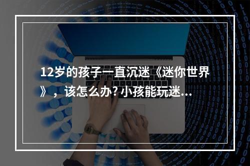 12岁的孩子一直沉迷《迷你世界》，该怎么办? 小孩能玩迷你世界的游戏吗攻略介绍