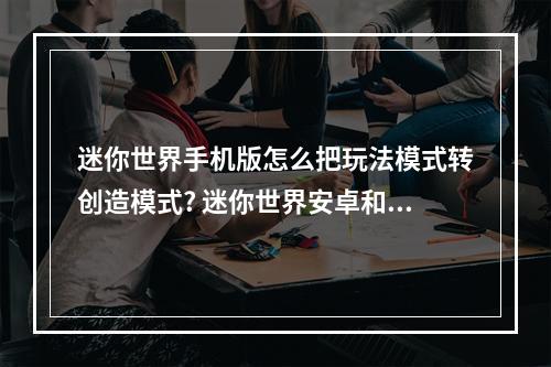 迷你世界手机版怎么把玩法模式转创造模式? 迷你世界安卓和苹果账号能转换吗攻略介绍