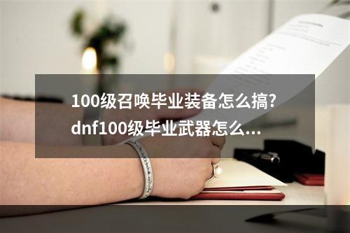 100级召唤毕业装备怎么搞? dnf100级毕业武器怎么获得攻略详解