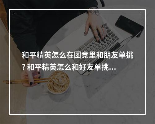 和平精英怎么在团竞里和朋友单挑? 和平精英怎么和好友单挑攻略列表