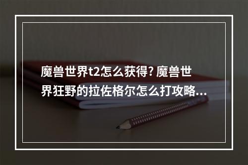 魔兽世界t2怎么获得? 魔兽世界狂野的拉佐格尔怎么打攻略列表