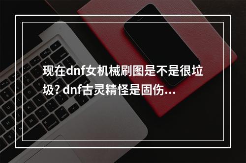 现在dnf女机械刷图是不是很垃圾? dnf古灵精怪是固伤吗攻略集锦