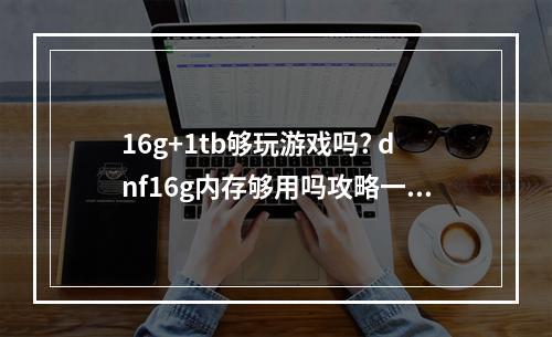 16g+1tb够玩游戏吗? dnf16g内存够用吗攻略一览