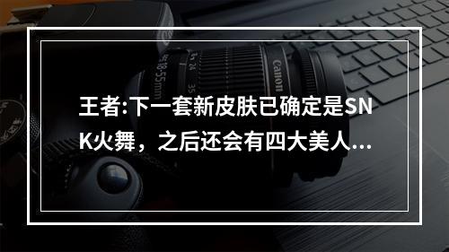 王者:下一套新皮肤已确定是SNK火舞，之后还会有四大美人，以及五虎将，你觉得如何? 王者荣耀最近要出什么新皮肤攻略合集