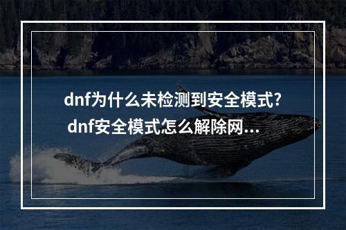 dnf为什么未检测到安全模式? dnf安全模式怎么解除网页打不开攻略详解