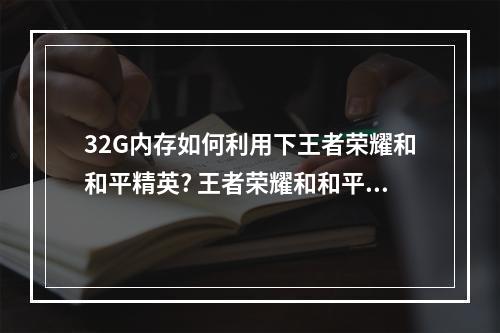 32G内存如何利用下王者荣耀和和平精英? 王者荣耀和和平精英哪个内存大攻略详情