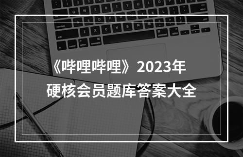 《哔哩哔哩》2023年硬核会员题库答案大全